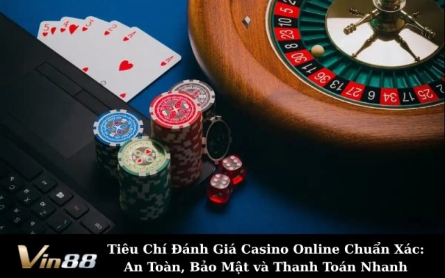 Tiêu Chí Đánh Giá Casino Online Chuẩn Xác: An Toàn, Bảo Mật và Thanh Toán Nhanh